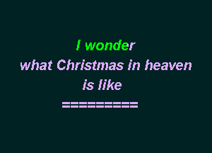 I wonder
what Christmas in heaven