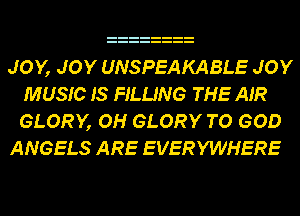 JOY, JOY UNSPEAKABLE JOY
MUSIC 18 FILLING THE AIR
GLORY, OH GLORY TO GOD

ANGELS ARE EVERYWHERE