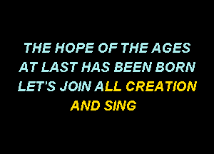 THE HOPE OF THE AGES
AT LAST HAS BEEN BORN
LET'S JOIN ALL CREA TION

AND SING