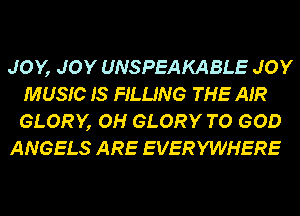 JOY, JOY UNSPEAKABLE JOY
MUSIC 18 FILLING THE AIR
GLORY, OH GLORY TO GOD

ANGELS ARE EVERYWHERE