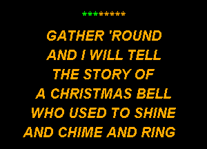 'INNHHc'k'IHr

GA THER 'ROUND
AND I WILL TELL
THE STORY OF
A CHRISTMAS BELL
WHO USED TO SHINE
AND CHIME AND RING