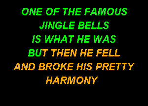 ONE OF THE FAMOUS
JINGLE BELLS
IS WHAT HE WAS
BUT THEN HE FELL
AND BROKE HIS PRETTY
HARMONY

g