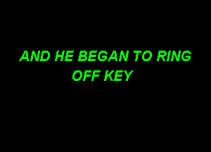 AND HE BEGAN TO RING
OFF KEY