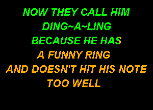 NOW THEY CALL HIM
DING-A-UNG
BECAUSE HE HAS

A FUNNY RING
AND DOESN'T HIT HIS NOTE
TOO WELL