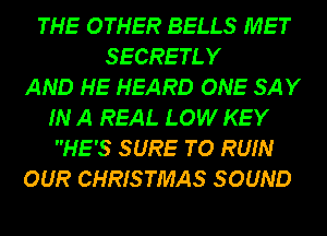 THE OTHER BELLS MET
SECRETLY
AND HE HEARD ONE SAY
IN A REAL LOW KEY
HE'S S URE TO RUN
OUR CHRISTMAS S OUND