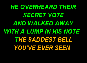HE OVERHEARD THEIR
SECRET VOTE
AND WALKED AWAY
WITH A LUMP IN HIS NOTE
THE SADDES T BELL
YOU'VE EVER SEEN