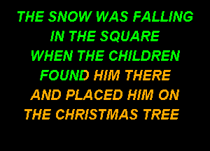 THE SNOW WAS FALLING
IN THE S QUARE
WHEN THE CHILDREN
FOUND HIM THERE
AND PLA CED HIM ON
THE CHRISTMAS TREE