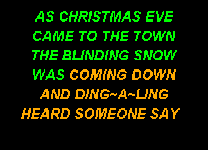 AS CHRISTMAS EVE
CAME TO THE TOWN
THE BLINDING SNOW
WAS COMING DOWN

AND DING-A-L!NG
HEARD SOMEONE SAY