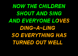NOW THE CHILDREN
SHOUT AND SING
AND E VERYONE LOVES

DINGA-AA'LING
SO EVERYTHING HAS
TURNED OUT WELL

g
