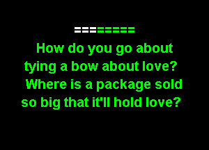 How do you go about
tying a bow about love?
Where is a package sold
so big that it'll hold love?