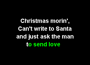 Christmas morin',
Can't write to Santa

and just ask the man
to send love