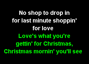 No shop to drop in
for last minute shoppin'
for love
Love's what you're
gettin' for Christmas,
Christmas mornin' you'll see