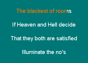 The blackest of rooms

If Heaven and Hell decide

That they both are satisfied

Illuminate the no's