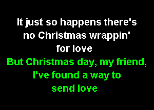 It just so happens there's
no Christmas wrappin'
for love
But Christmas day, my friend,
I've found a way to
sendlove