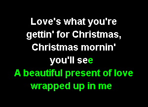 Love's what you're
gettin' for Christmas,
Christmas mornin'
you'll see
A beautiful present of love

wrapped up in me I