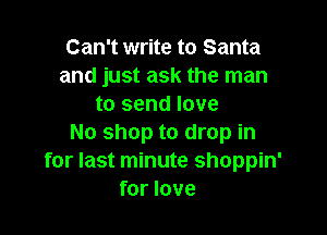 Can't write to Santa
and just ask the man
to send love

No shop to drop in
for last minute shoppin'
for love