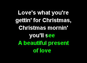 Love's what you're
gettin' for Christmas,
Christmas mornin'

you'll see
A beautiful present
of love
