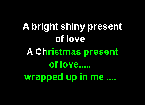 A bright shiny present
of love
A Christmas present

of love .....
wrapped up in me