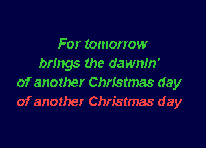 For tomorrow
brings the dawnin'

of another Christmas day
