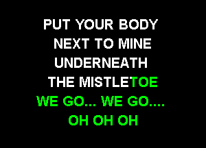 PUT YOUR BODY
NEXT TO MINE
UNDERNEATH

THE MISTLETOE

WE GO... WE G0....

OH OH OH I