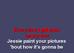 Jessie paint your pictures
bout how it,s gonna be