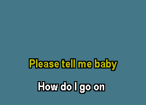 Please tell me baby

How do I go on