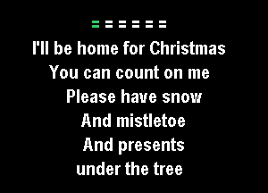 I'll be home for Christmas
You can count on me

Please have snow
And mistletoe
And presents

under the tree