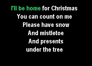 I'll be home for Christmas
You can count on me
Please have snow

And mistletoe
And presents
under the tree