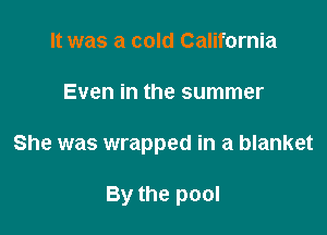 It was a cold California

Even in the summer

She was wrapped in a blanket

By the pool