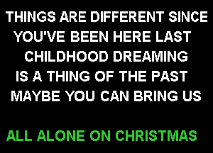 THINGS ARE DIFFERENT SINCE
YOU'VE BEEN HERE LAST
CHILDHOOD DREAMING
IS A THING OF THE PAST
MAYBE YOU CAN BRING US

ALL ALONE 0N CHRISTMAS