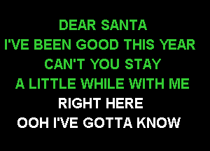 DEAR SANTA
I'VE BEEN GOOD THIS YEAR
CAN'T YOU STAY
A LITTLE WHILE WITH ME
RIGHT HERE
00H I'VE GOTTA KNOW