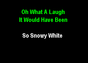Oh What A Laugh
It Would Have Been

So Snowy White