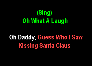 (Sing)
Oh What A Laugh

0h Daddy, Guess Who I Saw
Kissing Santa Claus