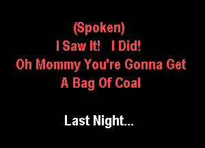 (Spoken)
I Saw It! I Did!
0h Mommy You're Gonna Get
A Bag 0f Coal

Last Night...