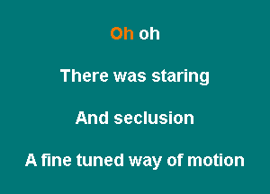 Oh oh
There was staring

And seclusion

A fine tuned way of motion