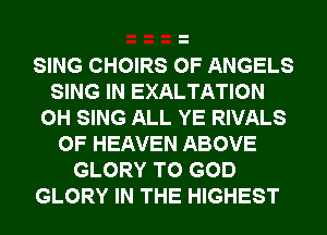 SING CHOIRS 0F ANGELS
SING IN EXALTATION
0H SING ALL YE RIVALS
OF HEAVEN ABOVE
GLORY T0 GOD
GLORY IN THE HIGHEST