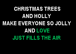 CHRISTMAS TREES
AND HOLLY
MAKE EVERYONE SO JOLLY
AND LOVE
JUST FILLS THE AIR