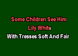 Some Children See Him
Lily White

With Tresses Soft And Fair