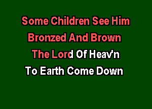 Some Children See Him
Bronzed And Brown
The Lord Of Heav'n

To Earth Come Down