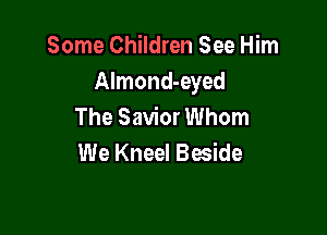 Some Children See Him
AImond-eyed
The Savior Whom

We Kneel Beside