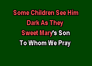 Some Children See Him
Dark As They
Sweet Mary's Son

To Whom We Pray
