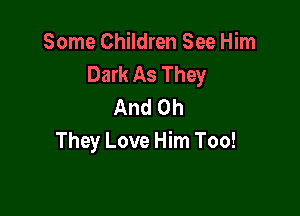 Some Children See Him
Dark As They
And 0h

They Love Him Too!