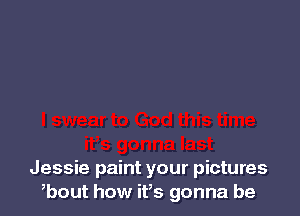 Jessie paint your pictures
bout how it,s gonna be