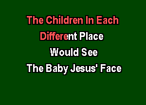 The Children In Each
Different Place
Would See

The Baby qus' Face