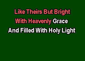 Like Theirs But Bright
With Heavenly Grace
And Filled With Holy Light
