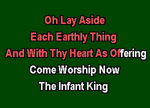 0h Lay Aside
Each Earthly Thing
And With Thy Heart As Offering

Come Worship Now
The Infant King