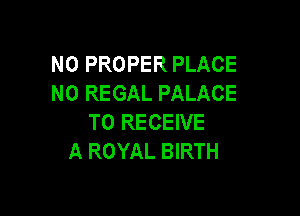 N0 PROPER PLACE
N0 REGAL PALACE

TO RECEIVE
A ROYAL BIRTH