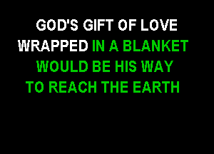 GOD'S GIFT OF LOVE
WRAPPED IN A BLANKET
WOULD BE HIS WAY
TO REACH THE EARTH