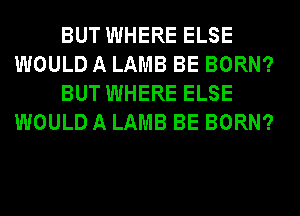 BUT WHERE ELSE
WOULD A LAMB BE BORN?
BUT WHERE ELSE
WOULD A LAMB BE BORN?