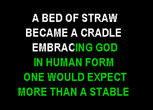 A BED 0F STRAW
BECAME A CRADLE
EMBRACING GOD
IN HUMAN FORM
ONE WOULD EXPECT
MORE THAN A STABLE